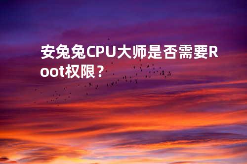 安兔兔CPU大师是否需要Root权限？