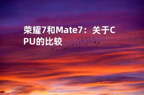 荣耀7和Mate7：关于CPU的比较
