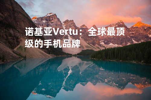诺基亚Vertu：全球最顶级的手机品牌