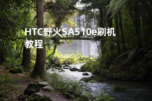 HTC野火S A510e刷机教程