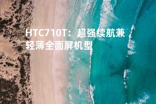 HTC710T：超强续航兼轻薄全面屏机型