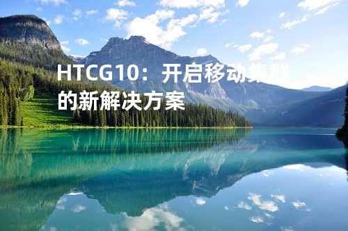 HTCG10：开启移动集群的新解决方案