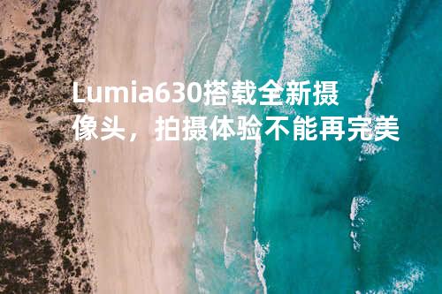 Lumia630 搭载全新摄像头，拍摄体验不能再完美
