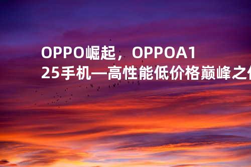 OPPO崛起，OPPO A125手机—高性能&低价格巅峰之作