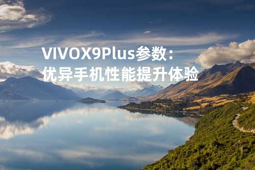 VIVO X9Plus参数：优异手机性能提升体验