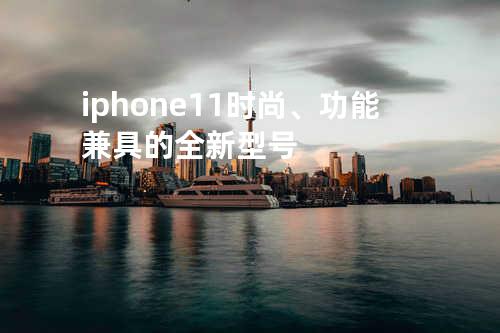 iphone11:时尚、功能兼具的全新型号
